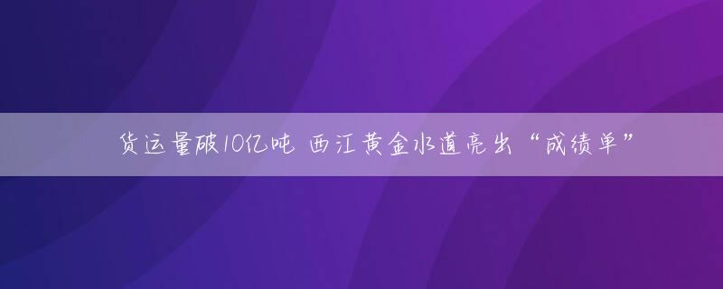 ​货运量破10亿吨 西江黄金水道亮出“成绩单”